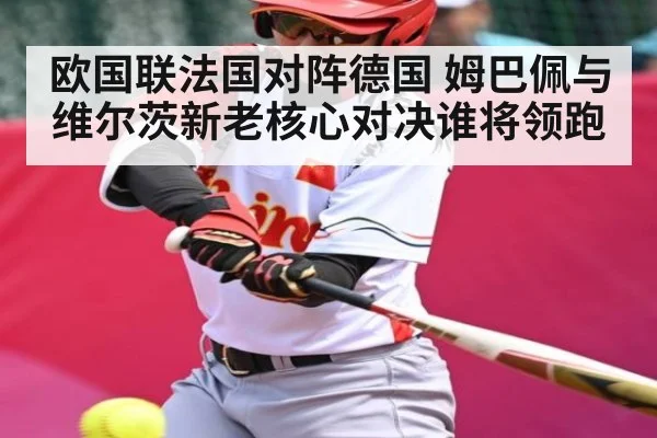 欧国联法国对阵德国 姆巴佩与维尔茨新老核心对决谁将领跑