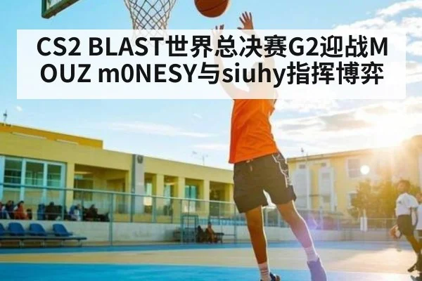 CS2 BLAST世界总决赛G2迎战MOUZ m0NESY与siuhy指挥博弈