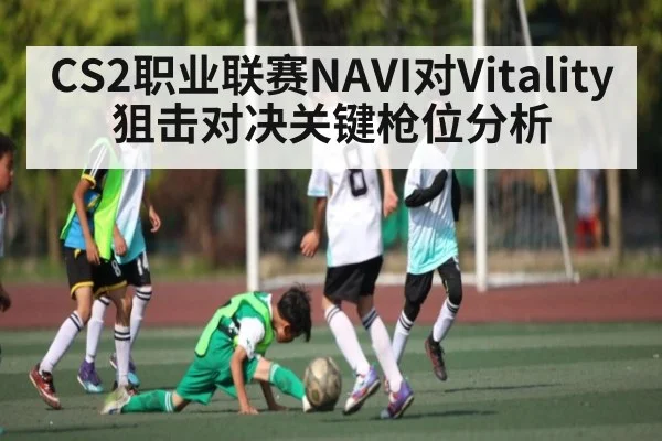 CS2职业联赛NAVI对Vitality狙击对决关键枪位分析