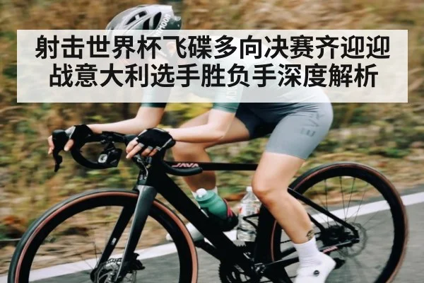 射击世界杯飞碟多向决赛齐迎迎战意大利选手胜负手深度解析