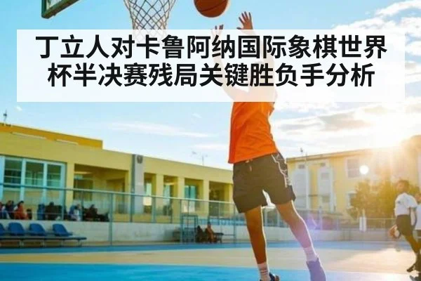 丁立人对卡鲁阿纳国际象棋世界杯半决赛残局关键胜负手分析