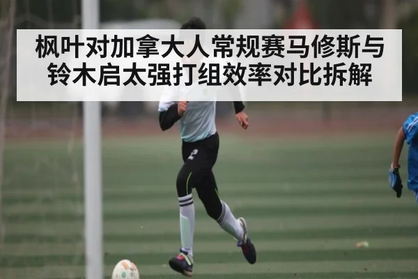 枫叶对加拿大人常规赛马修斯与铃木启太强打组效率对比拆解